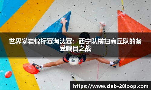 世界攀岩锦标赛淘汰赛：西宁队横扫商丘队的备受瞩目之战